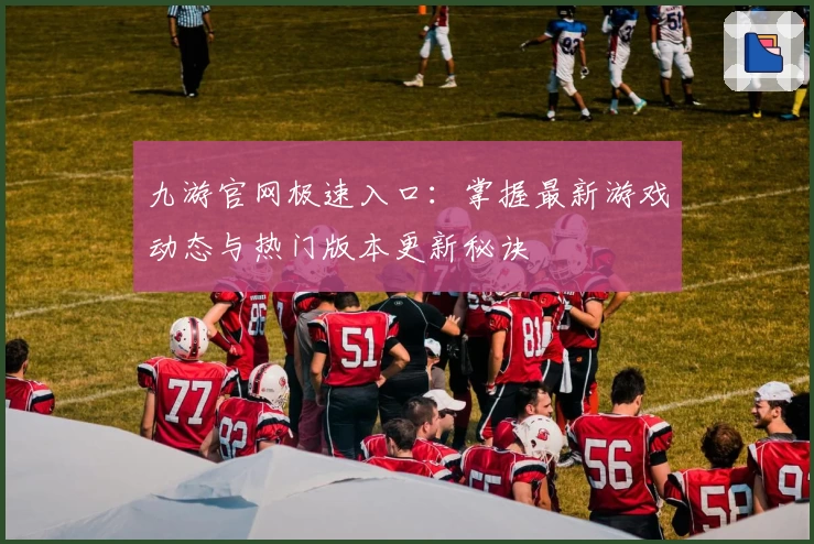九游官网极速入口：掌握最新游戏动态与热门版本更新秘诀