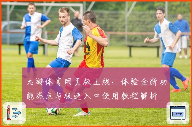 九游体育网页版上线，体验全新功能亮点与极速入口使用教程解析