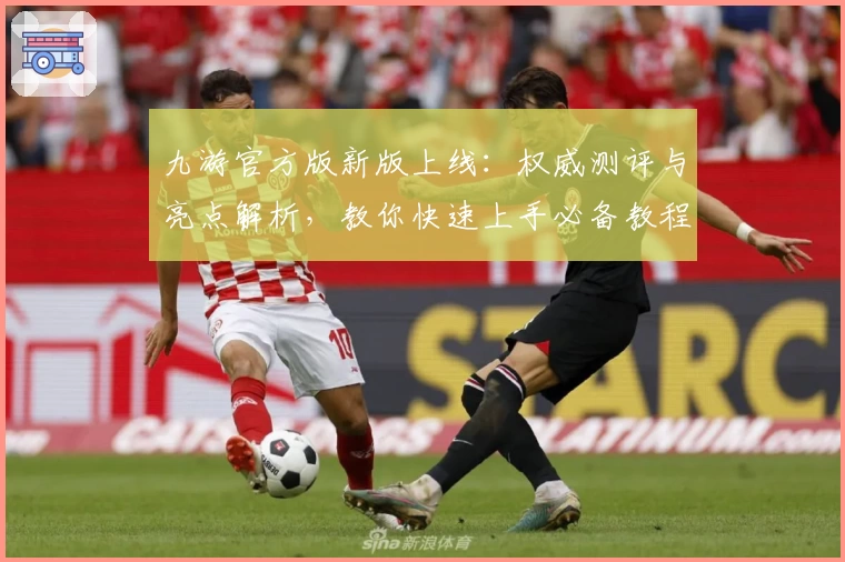 九游官方版新版上线：权威测评与亮点解析，教你快速上手必备教程