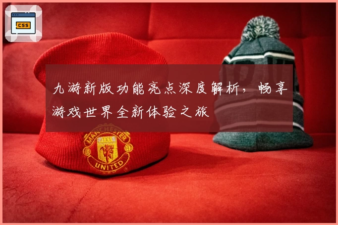 九游新版功能亮点深度解析，畅享游戏世界全新体验之旅