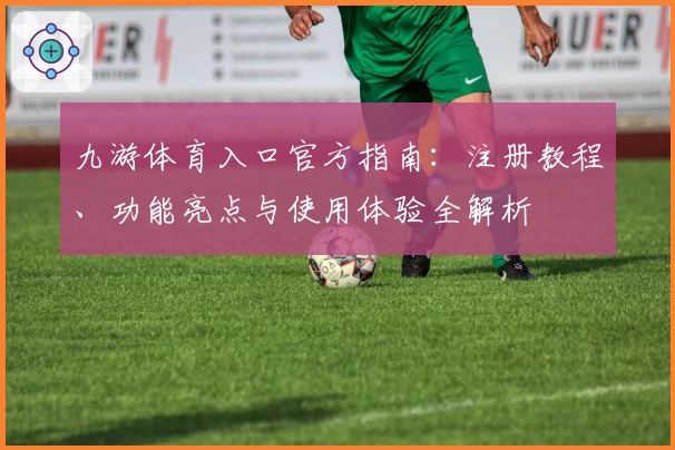 九游体育入口官方指南：注册教程、功能亮点与使用体验全解析