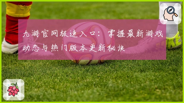 九游官网极速入口：掌握最新游戏动态与热门版本更新秘诀