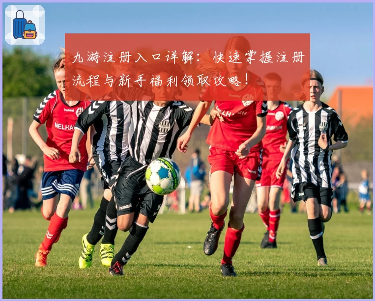 九游注册入口详解：快速掌握注册流程与新手福利领取攻略！