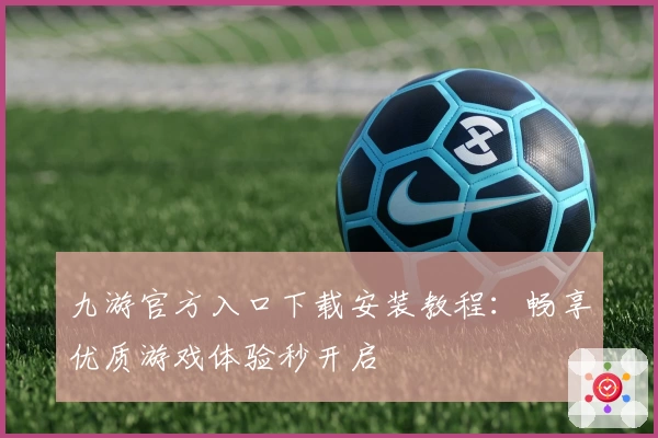 九游官方入口下载安装教程：畅享优质游戏体验秒开启