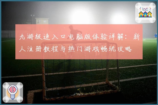 九游极速入口电脑版体验详解：新人注册教程与热门游戏畅玩攻略