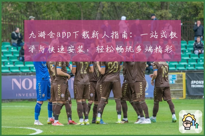 九游会app下载新人指南：一站式教学与快速安装，轻松畅玩多端精彩