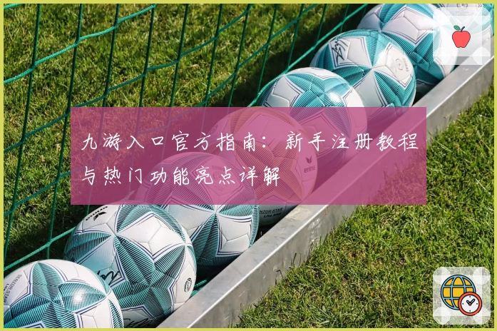 九游入口官方指南：新手注册教程与热门功能亮点详解