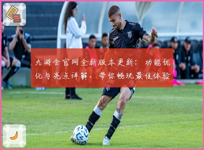 九游会官网全新版本更新：功能优化与亮点详解，带你畅玩最佳体验
