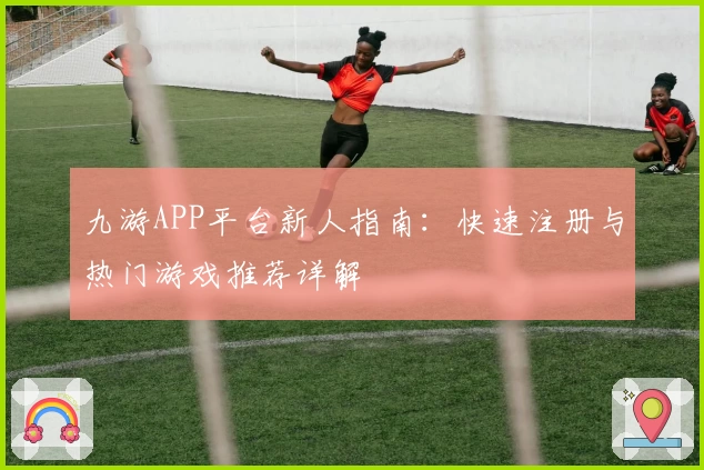 九游APP平台新人指南:快速注册与热门游戏推荐详解