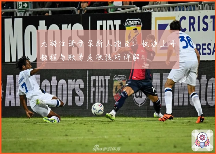 九游注册登录新人指南：快速上手教程与账号关联技巧详解