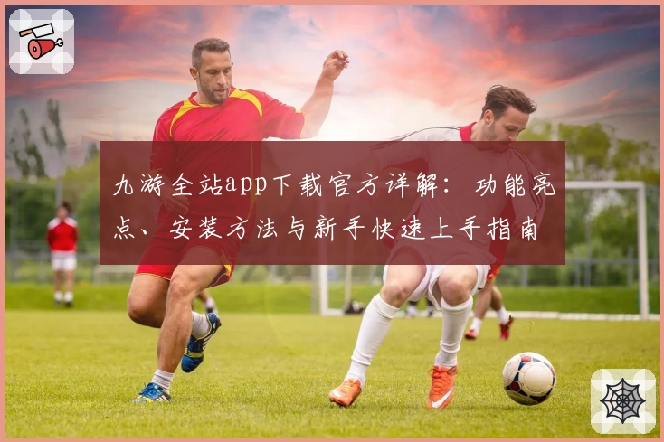 九游全站app下载官方详解：功能亮点、安装方法与新手快速上手指南