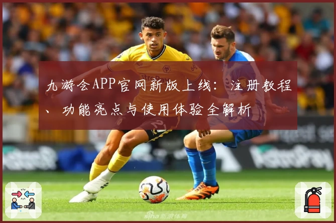 九游会APP官网新版上线：注册教程、功能亮点与使用体验全解析