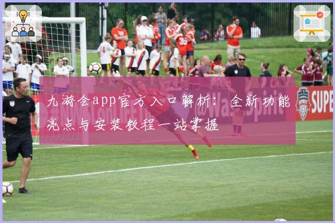 九游会app官方入口解析：全新功能亮点与安装教程一站掌握