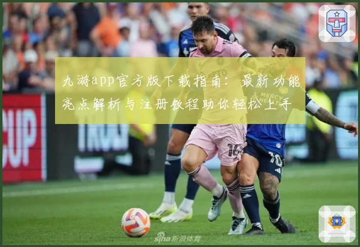 九游app官方版下载指南：最新功能亮点解析与注册教程助你轻松上手