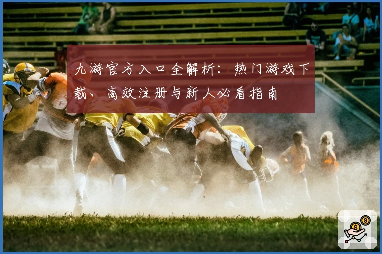 九游官方入口全解析：热门游戏下载、高效注册与新人必看指南
