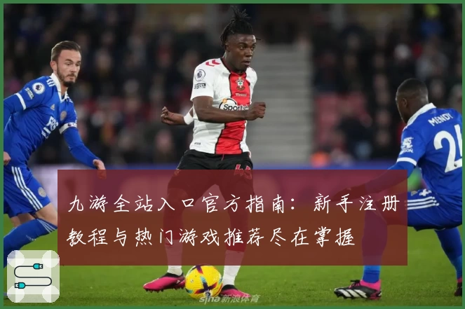 九游全站入口官方指南：新手注册教程与热门游戏推荐尽在掌握