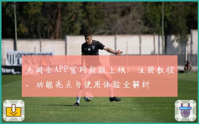 九游会APP官网新版上线：注册教程、功能亮点与使用体验全解析