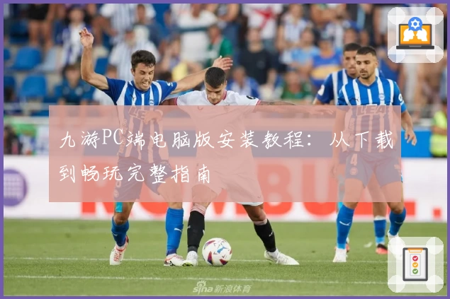 九游PC端电脑版安装教程：从下载到畅玩完整指南