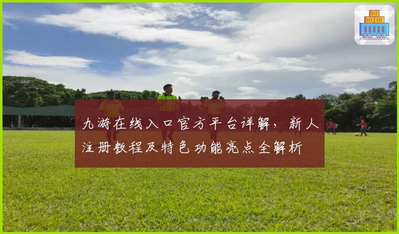 九游在线入口官方平台详解，新人注册教程及特色功能亮点全解析