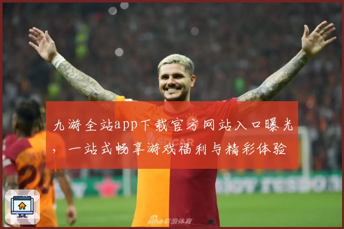 九游全站app下载官方网站入口曝光，一站式畅享游戏福利与精彩体验