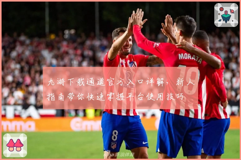 九游下载通道官方入口详解，新人指南带你快速掌握平台使用技巧