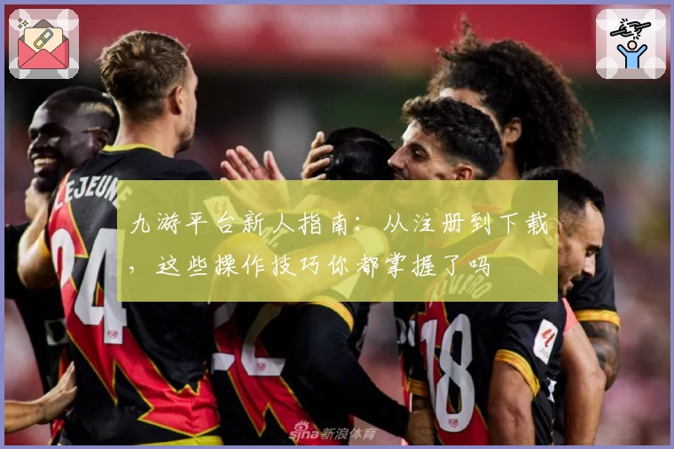 九游平台新人指南：从注册到下载，这些操作技巧你都掌握了吗