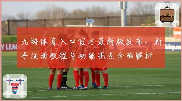 九游体育入口官方最新版发布，新手注册教程与功能亮点全面解析