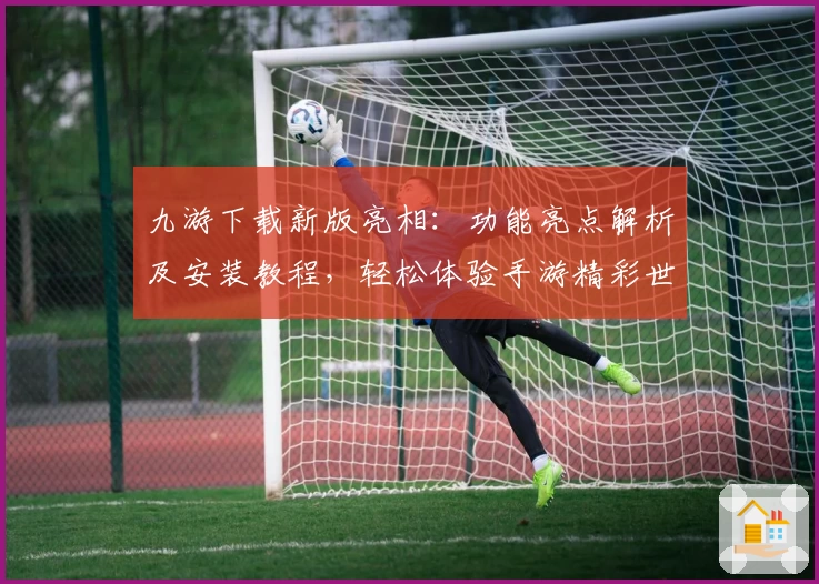 九游下载新版亮相：功能亮点解析及安装教程，轻松体验手游精彩世界