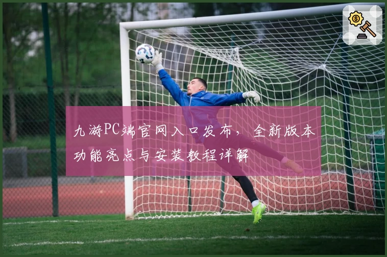 九游PC端官网入口发布，全新版本功能亮点与安装教程详解