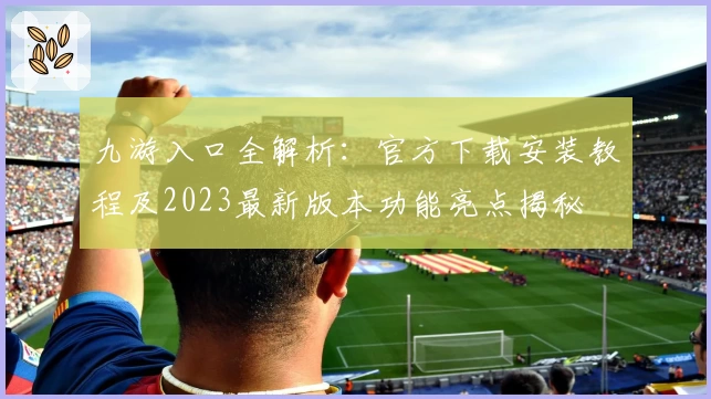 九游入口全解析:官方下载安装教程及2023最新版本功能亮点揭秘