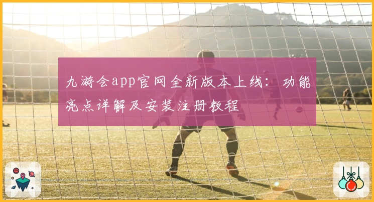 九游会app官网全新版本上线：功能亮点详解及安装注册教程