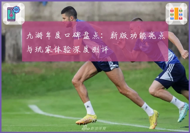 九游年度口碑盘点：新版功能亮点与玩家体验深度测评