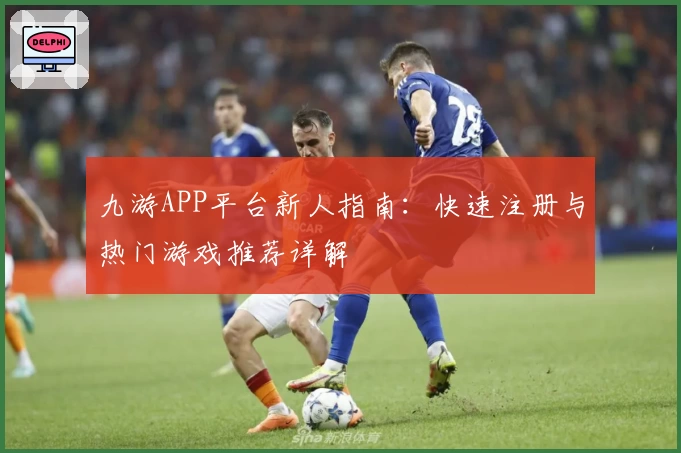 九游APP平台新人指南：快速注册与热门游戏推荐详解