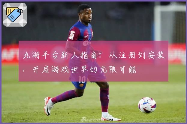 九游平台新人指南：从注册到安装，开启游戏世界的无限可能