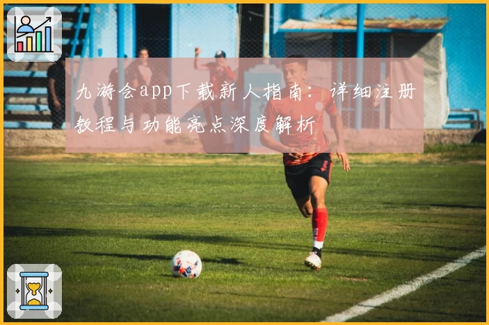 九游会app下载新人指南：详细注册教程与功能亮点深度解析