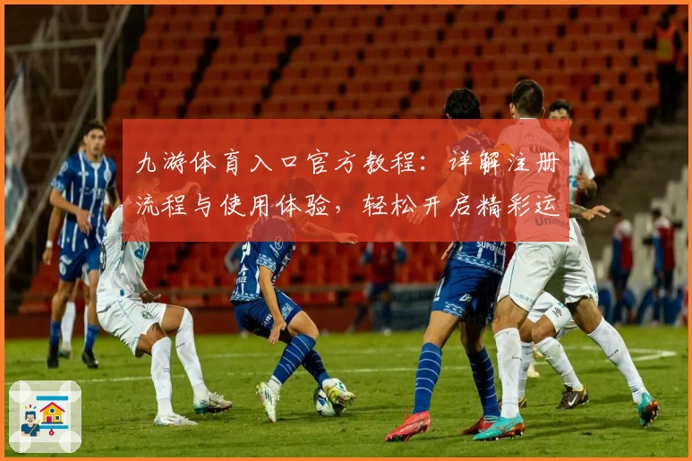 九游体育入口官方教程：详解注册流程与使用体验，轻松开启精彩运动世界