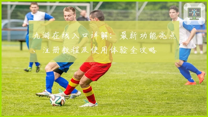 九游在线入口详解：最新功能亮点、注册教程及使用体验全攻略