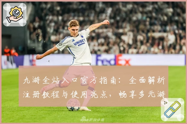 九游全站入口官方指南：全面解析注册教程与使用亮点，畅享多元游戏体验