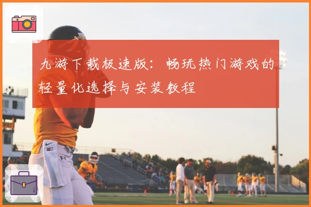 九游下载极速版：畅玩热门游戏的轻量化选择与安装教程
