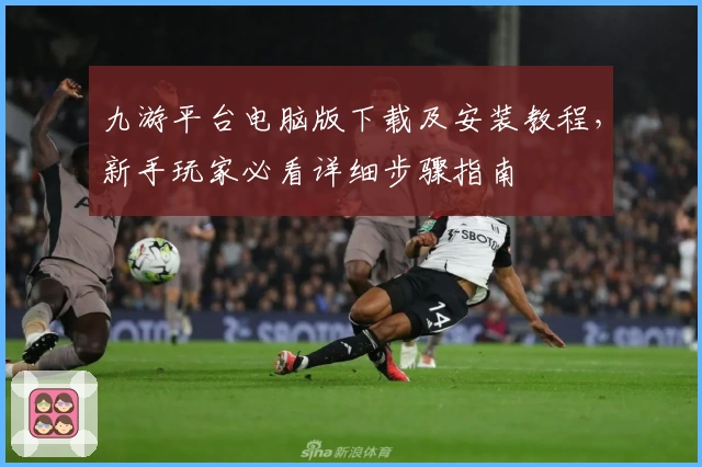 九游平台电脑版下载及安装教程，新手玩家必看详细步骤指南