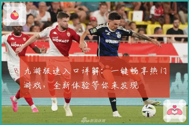 九游极速入口详解：一键畅享热门游戏，全新体验等你来发现