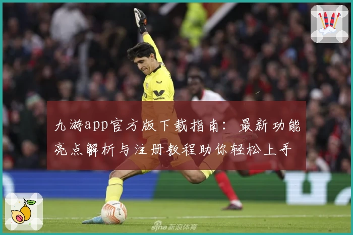 九游app官方版下载指南：最新功能亮点解析与注册教程助你轻松上手