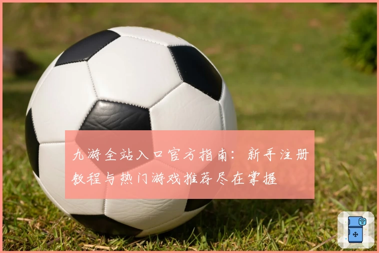 九游全站入口官方指南：新手注册教程与热门游戏推荐尽在掌握