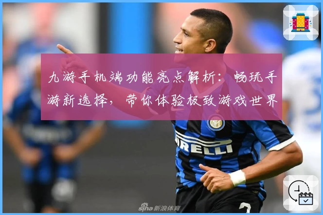 九游手机端功能亮点解析：畅玩手游新选择，带你体验极致游戏世界