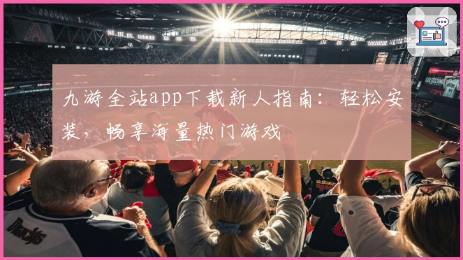 九游全站app下载新人指南：轻松安装，畅享海量热门游戏