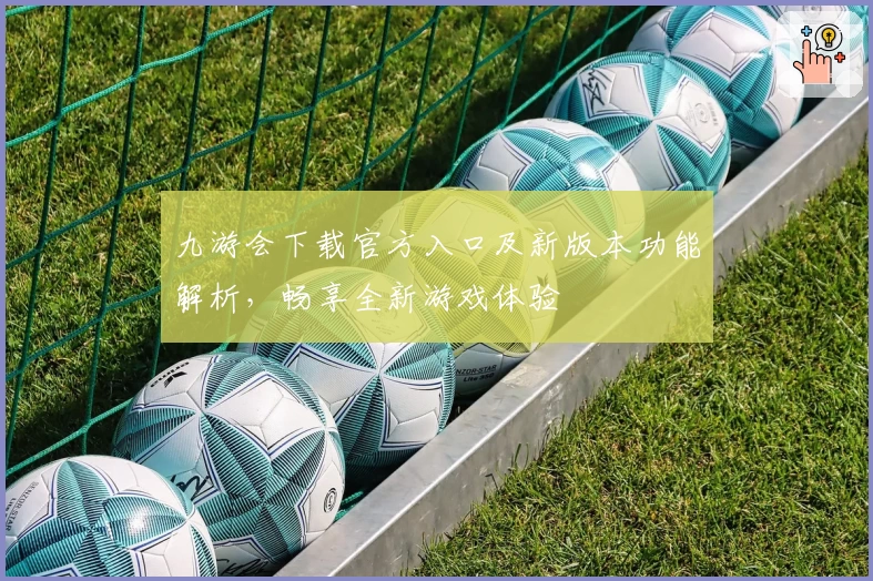 九游会下载官方入口及新版本功能解析，畅享全新游戏体验