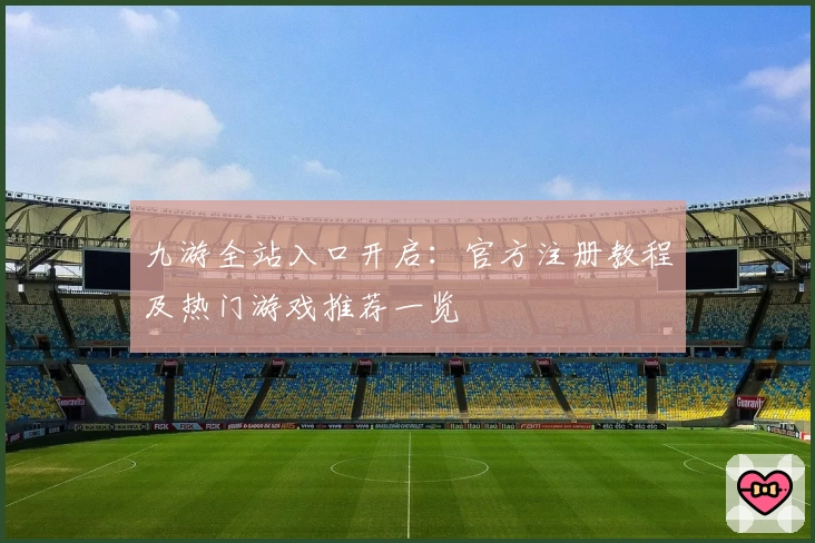 九游全站入口开启：官方注册教程及热门游戏推荐一览
