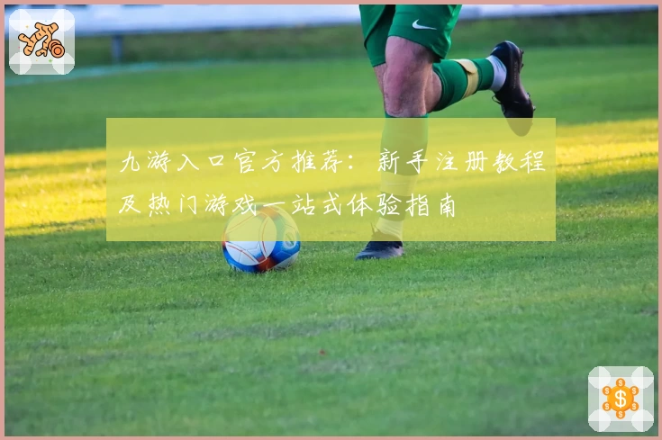 九游入口官方推荐：新手注册教程及热门游戏一站式体验指南