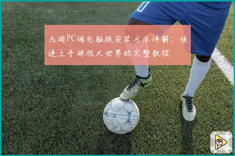九游PC端电脑版安装方法详解：快速上手游戏大世界的完整教程