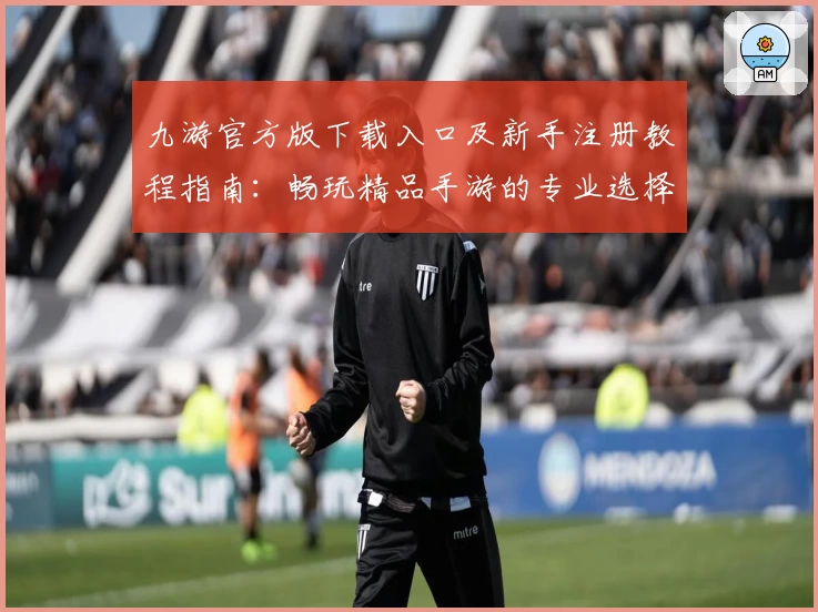 九游官方版下载入口及新手注册教程指南：畅玩精品手游的专业选择